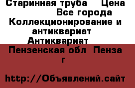 Старинная труба  › Цена ­ 20 000 - Все города Коллекционирование и антиквариат » Антиквариат   . Пензенская обл.,Пенза г.